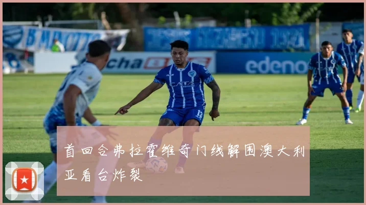 首回合弗拉霍维奇门线解围澳大利亚看台炸裂