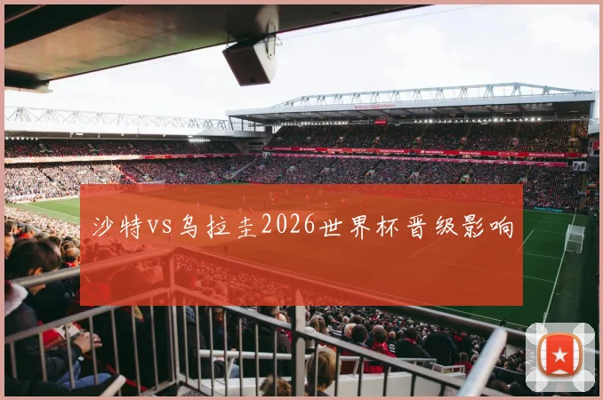 沙特vs乌拉圭2026世界杯晋级影响