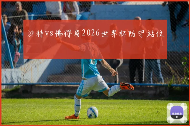 沙特vs佛得角2026世界杯防守站位