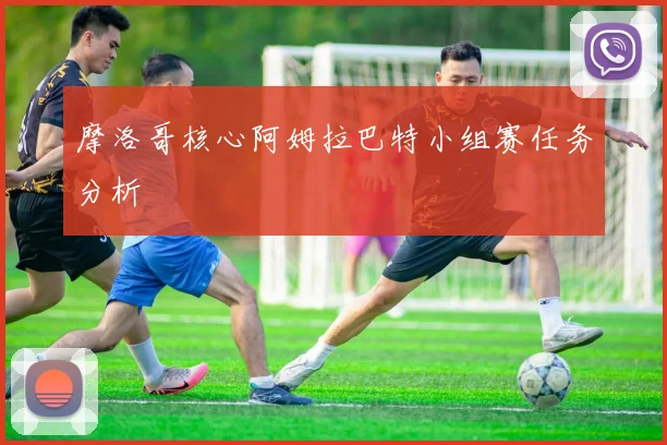 摩洛哥核心阿姆拉巴特小组赛任务分析