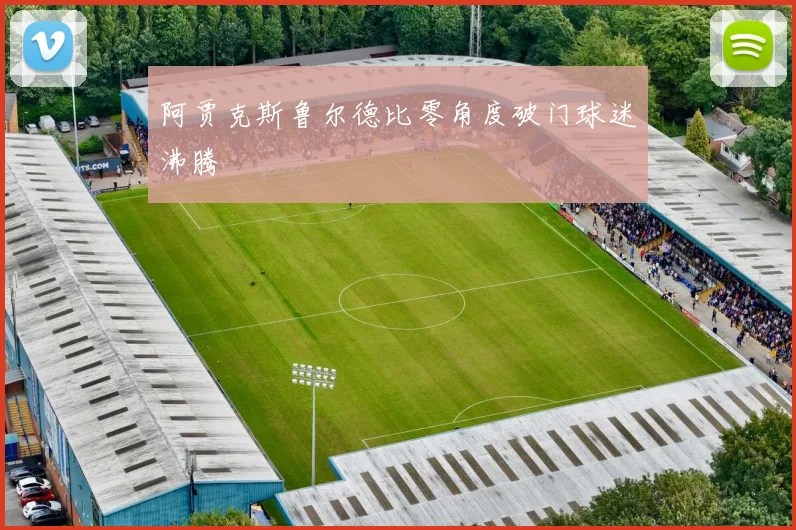 阿贾克斯鲁尔德比零角度破门球迷沸腾