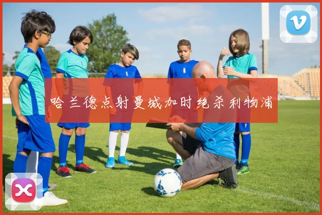 哈兰德点射曼城加时绝杀利物浦