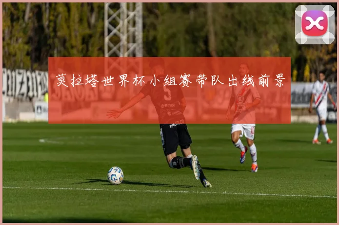 莫拉塔世界杯小组赛带队出线前景