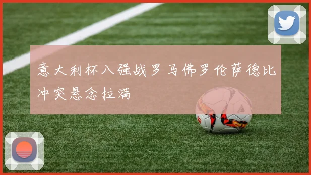 意大利杯八强战罗马佛罗伦萨德比冲突悬念拉满