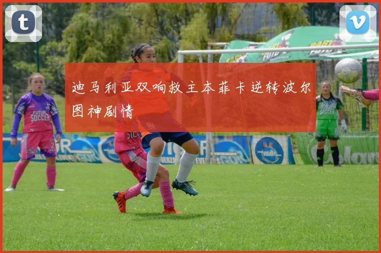 迪马利亚双响救主本菲卡逆转波尔图神剧情