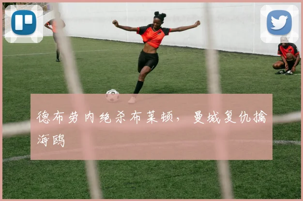德布劳内绝杀布莱顿，曼城复仇擒海鸥