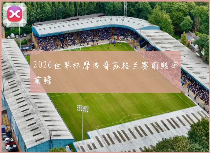 2026世界杯摩洛哥苏格兰赛前赔率前瞻