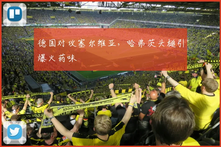 德国对攻塞尔维亚，哈弗茨头槌引爆火药味