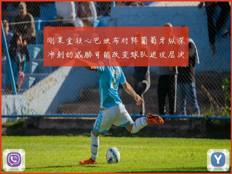 刚果金核心巴坎布对阵葡萄牙纵深冲刺的威胁可能改变球队进攻层次