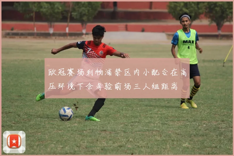 欧冠赛场利物浦禁区内小配合在高压环境下会考验前场三人组距离