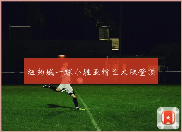 纽约城一球小胜亚特兰大联登顶