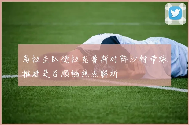 乌拉圭队德拉克鲁斯对阵沙特带球推进是否顺畅焦点解析