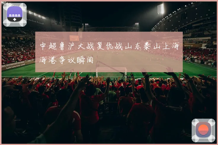 中超鲁沪大战复仇战山东泰山上海海港争议瞬间