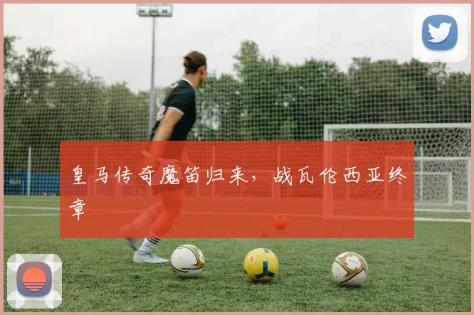 皇马传奇魔笛归来，战瓦伦西亚终章