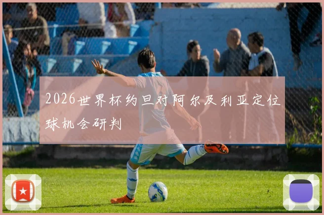 2026世界杯约旦对阿尔及利亚定位球机会研判