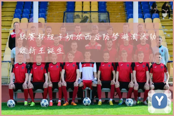 联赛杯纽卡切尔西后防梦游淘汰劲敌新王诞生