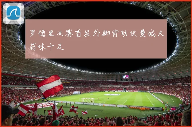 罗德里决赛首发外脚背助攻曼城火药味十足