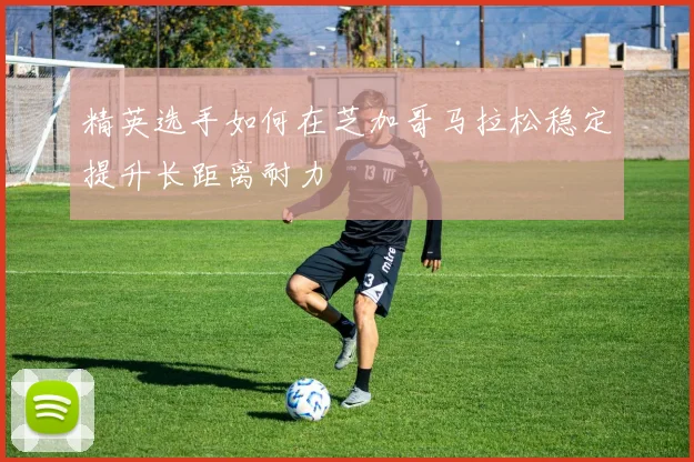 精英选手如何在芝加哥马拉松稳定提升长距离耐力