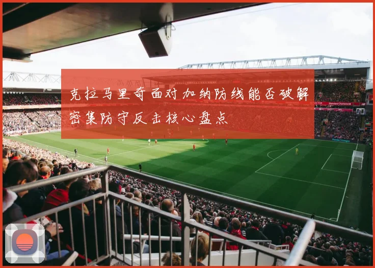 克拉马里奇面对加纳防线能否破解密集防守反击核心盘点