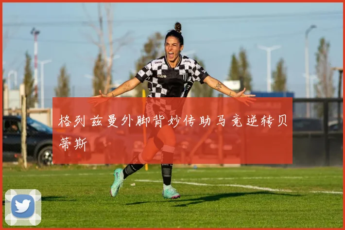 格列兹曼外脚背妙传助马竞逆转贝蒂斯