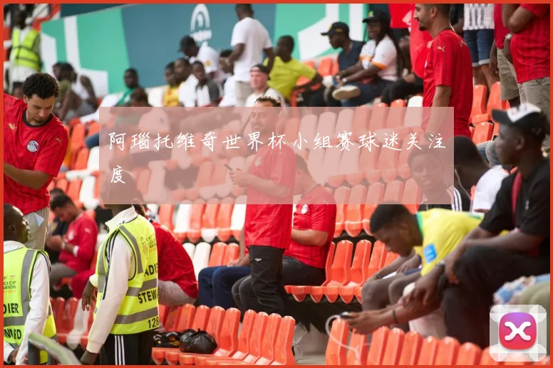阿瑙托维奇世界杯小组赛球迷关注度