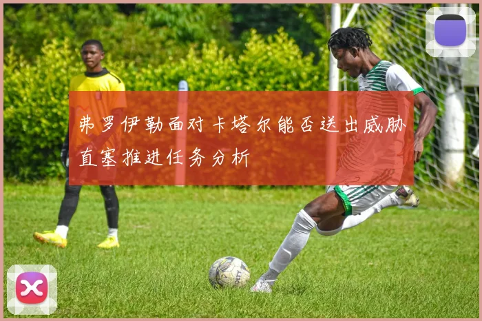 弗罗伊勒面对卡塔尔能否送出威胁直塞推进任务分析