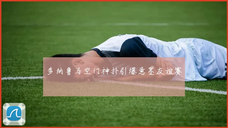 多纳鲁马空门神扑引爆意墨友谊赛