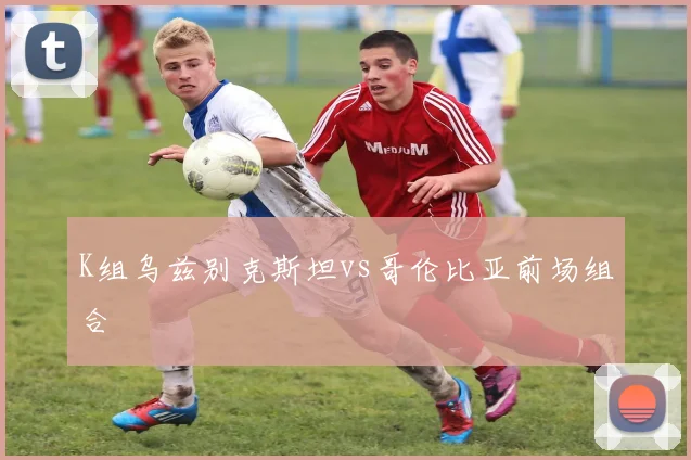 K组乌兹别克斯坦vs哥伦比亚前场组合