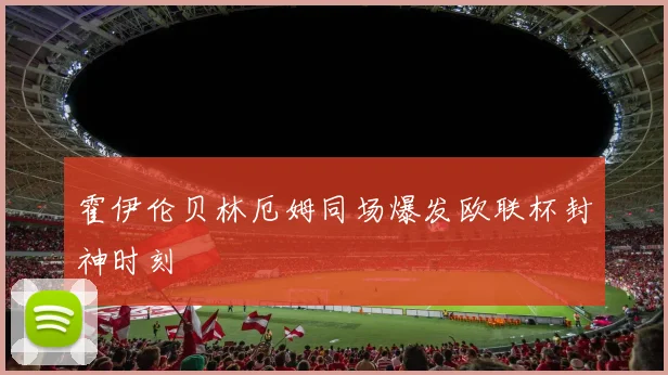霍伊伦贝林厄姆同场爆发欧联杯封神时刻