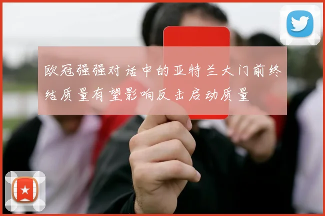 欧冠强强对话中的亚特兰大门前终结质量有望影响反击启动质量