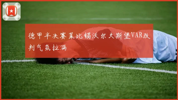 德甲半决赛莱比锡沃尔夫斯堡VAR改判气氛拉满