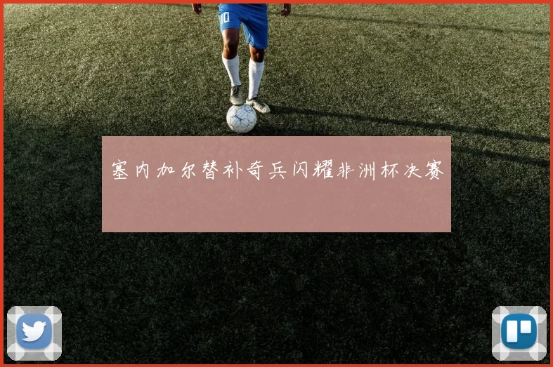 塞内加尔替补奇兵闪耀非洲杯决赛