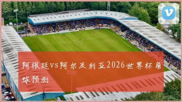 阿根廷vs阿尔及利亚2026世界杯角球预测