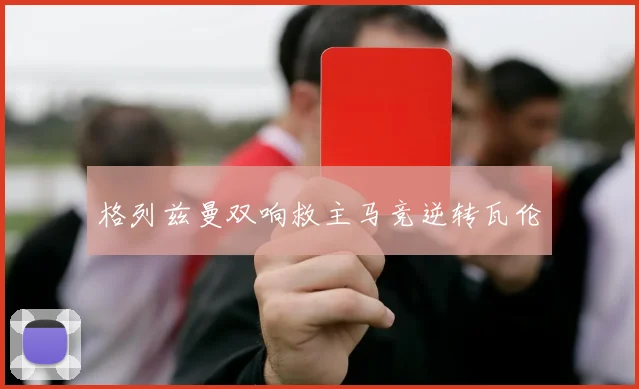 格列兹曼双响救主马竞逆转瓦伦