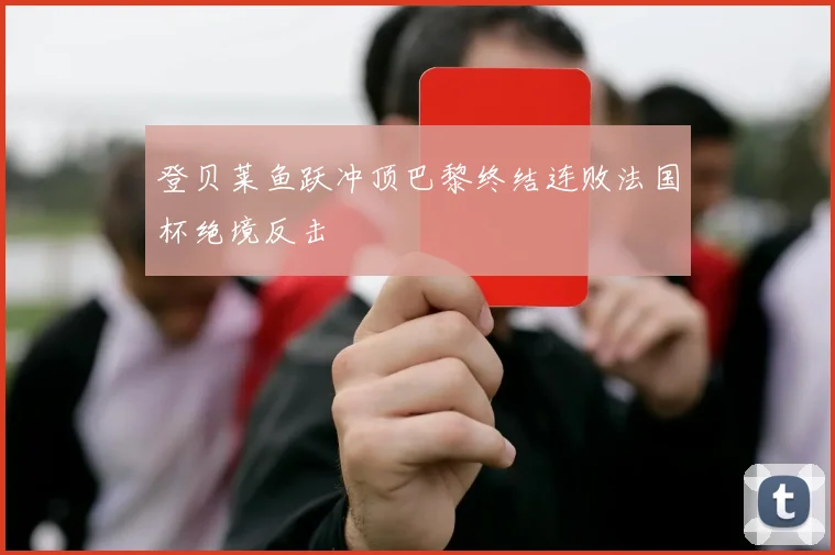 登贝莱鱼跃冲顶巴黎终结连败法国杯绝境反击