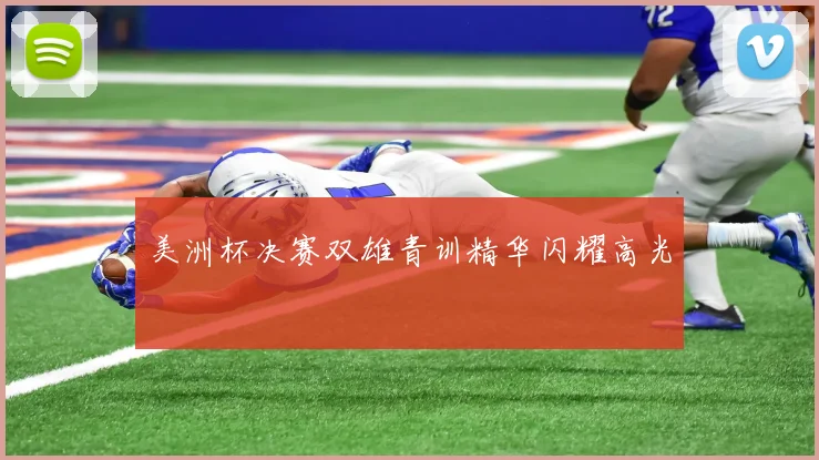 美洲杯决赛双雄青训精华闪耀高光