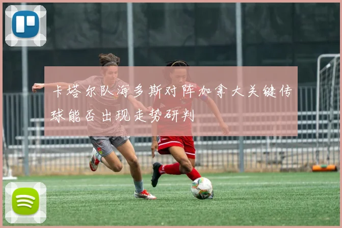 卡塔尔队海多斯对阵加拿大关键传球能否出现走势研判