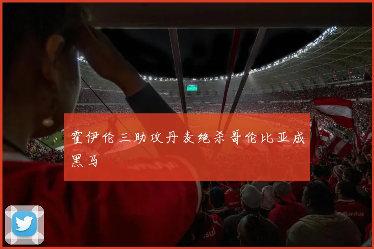 霍伊伦三助攻丹麦绝杀哥伦比亚成黑马