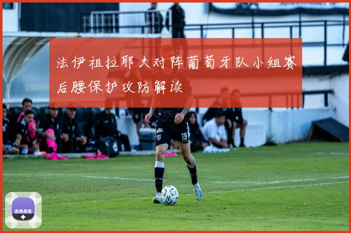 法伊祖拉耶夫对阵葡萄牙队小组赛后腰保护攻防解读