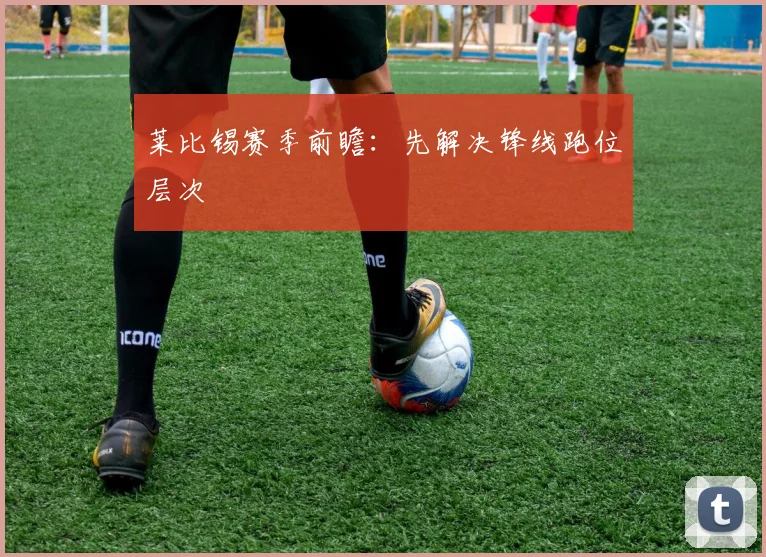 莱比锡赛季前瞻:先解决锋线跑位层次