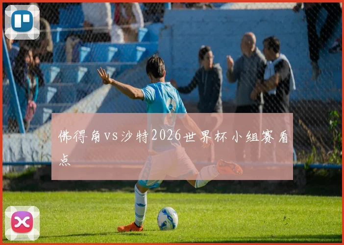 佛得角vs沙特2026世界杯小组赛看点