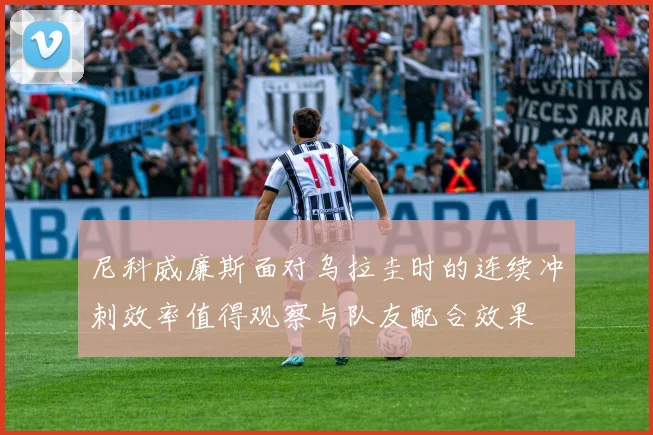 尼科威廉斯面对乌拉圭时的连续冲刺效率值得观察与队友配合效果