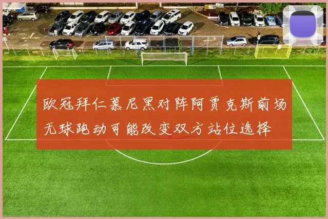 欧冠拜仁慕尼黑对阵阿贾克斯前场无球跑动可能改变双方站位选择