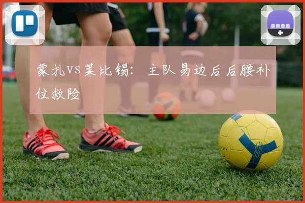 蒙扎vs莱比锡：主队易边后后腰补位救险
