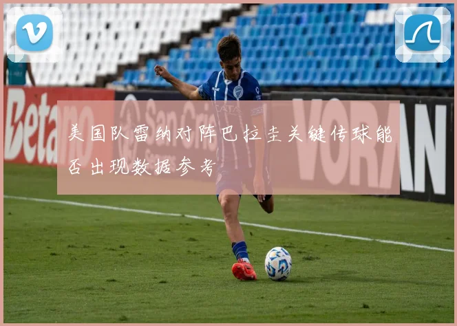 美国队雷纳对阵巴拉圭关键传球能否出现数据参考