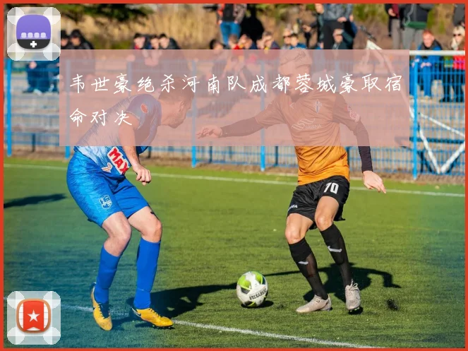 韦世豪绝杀河南队成都蓉城豪取宿命对决