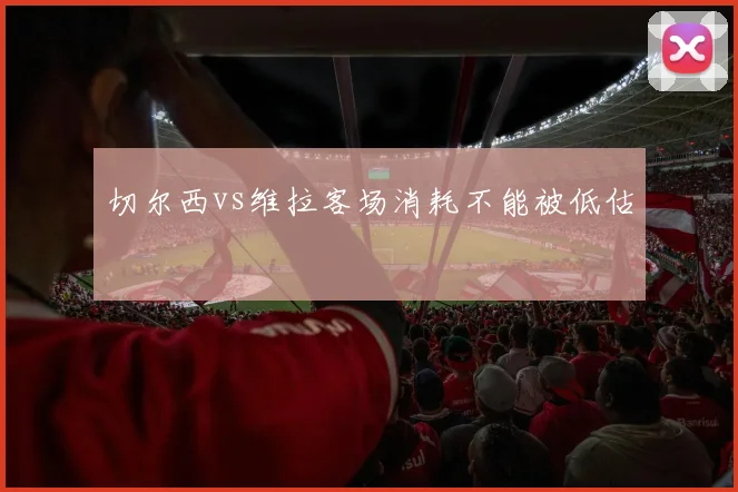 切尔西vs维拉客场消耗不能被低估