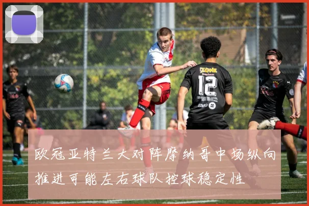 欧冠亚特兰大对阵摩纳哥中场纵向推进可能左右球队控球稳定性