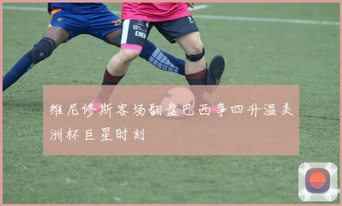 维尼修斯客场翻盘巴西争四升温美洲杯巨星时刻