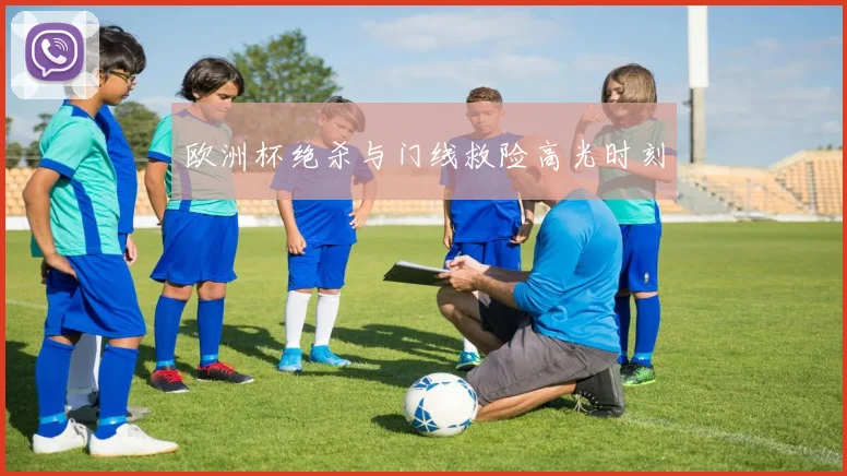 欧洲杯绝杀与门线救险高光时刻